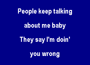 People keep talking

about me baby
They say I'm doin'

you wrong