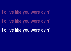 To live like you were dyin'