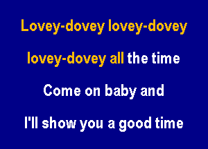 Lovey-dovey lovey-dovey

lovey-dovey all the time
Come on baby and

I'll show you a good time