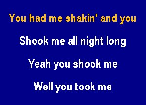 You had me shakin' and you

Shook me all night long
Yeah you shook me

Well you took me