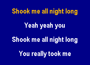 Shook me all night long
Yeah yeah you

Shook me all night long

You really took me