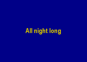 All night long