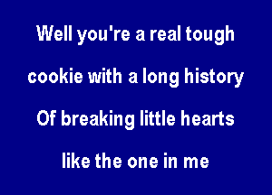 Well you're a real tough

cookie with a long history

0f breaking little hearts

like the one in me