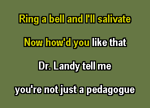 Ring a bell and I'll salivate
Now how'd you like that

Dr. Landy tell me

you're notjust a pedagogue