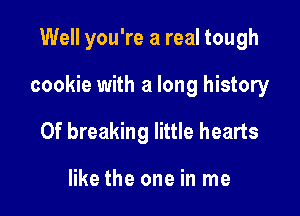 Well you're a real tough

cookie with a long history

0f breaking little hearts

like the one in me