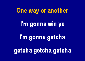 One way or another
I'm gonna win ya

I'm gonna getcha

getcha getcha getcha