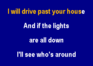 I will drive past your house

And if the lights
are all down

I'll see who's around