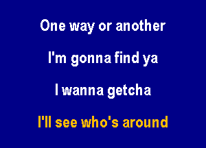 One way or another

I'm gonna find ya

lwanna getcha

I'll see who's around
