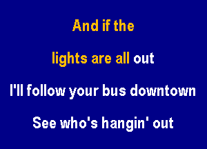 And if the
lights are all out

I'll follow your bus downtown

See who's hangin' out