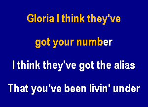 Gloria I think they've
got your number

I think they've got the alias

That you've been Iivin' under