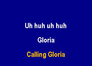 Uh huh uh huh

Gloria

Calling Gloria