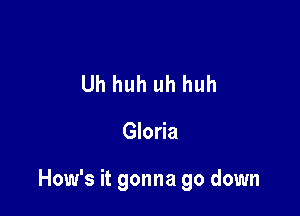 Uh huh uh huh

Gloria

How's it gonna go down