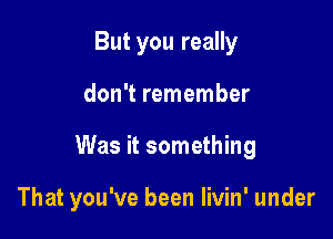 But you really
don't remember

Was it something

That you've been Iivin' under