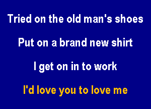 Tried on the old man's shoes

Put on a brand new shirt

I get on in to work

I'd love you to love me