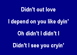 Didn't out love
I depend on you like dyin'
0h didn't I didn'tl

Didn't I see you cryin'