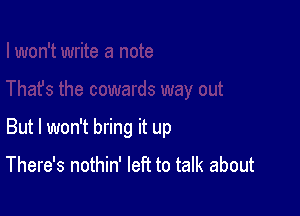 But I won't bring it up

There's nothin' left to talk about