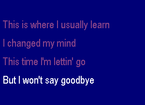 But I won't say goodbye