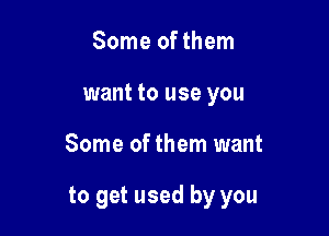 Some of them
want to use you

Some of them want

to get used by you