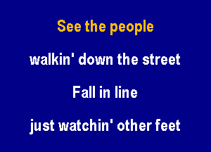 See the people

walkin' down the street
Fall in line

just watchin' other feet