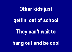 Other kids just

gettin' out of school
They can't wait to

hang out and be cool