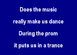 Does the music

really make us dance

During the prom

it puts us in a trance