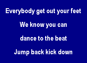 Everybody get out your feet

We know you can
dance to the beat

Jump back kick down