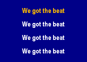 We got the beat
We got the beat

We got the beat

We got the beat