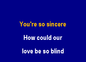 You're so sincere

How could our

love be so blind