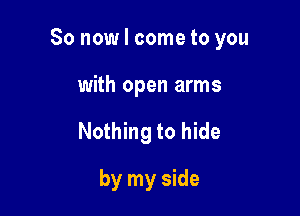 So now I come to you

with open arms
Nothing to hide
by my side