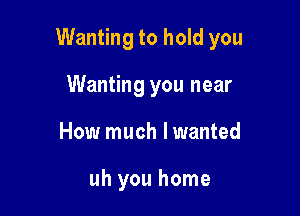 Wanting to hold you

Wanting you near
How much lwanted

uh you home