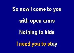 So now I come to you
with open arms

Nothing to hide

lneed you to stay