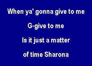 When ya' gonna give to me

G-give to me
Is it just a matter

of time Sharona