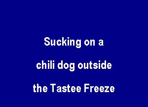 Sucking on a

chili dog outside

the Tastee Freeze