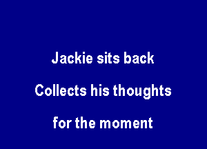Jackie sits back

Collects his thoughts

for the moment