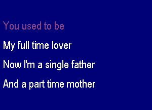 My full time lover

Now I'm a single father

And a part time mother