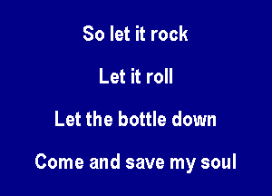 So let it rock
Let it roll
Let the bottle down

Come and save my soul