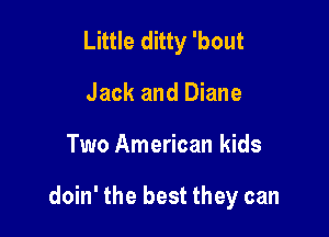 Little ditty 'bout
Jack and Diane

Two American kids

doin' the best they can