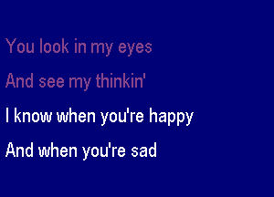 I know when you're happy

And when you're sad