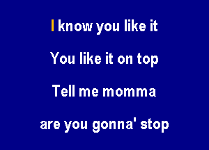 I know you like it

You like it on top

Tell me momma

are you gonna' stop