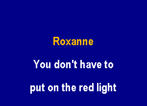 Roxanne

You don't have to

put on the red light