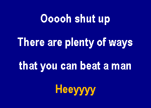 Ooooh shut up

There are plenty of ways

that you can beat a man

Heeyyyy