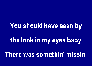 You should have seen by

the look in my eyes baby

There was somethin' missin'