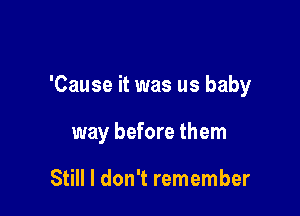 'Cause it was us baby

way before them

Still I don't remember