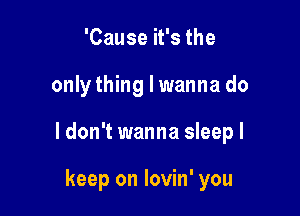 'Cause it's the

onlything I wanna do

ldon't wanna sleepl

keep on lovin' you