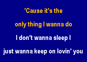 'Cause it's the
onlything I wanna do

ldon't wanna sleepl

just wanna keep on lovin' you