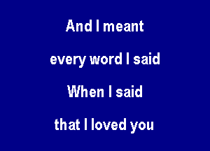 And I meant

every word I said

When I said

that I loved you