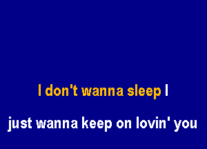 ldon't wanna sleepl

just wanna keep on lovin' you