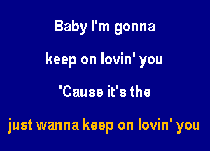Baby I'm gonna
keep on lovin' you

'Cause it's the

just wanna keep on lovin' you