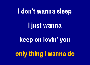 ldon't wanna sleep

I just wanna
keep on lovin' you

only thinglwanna do