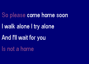 come home soon

I walk alone I try alone

And I'll wait for you